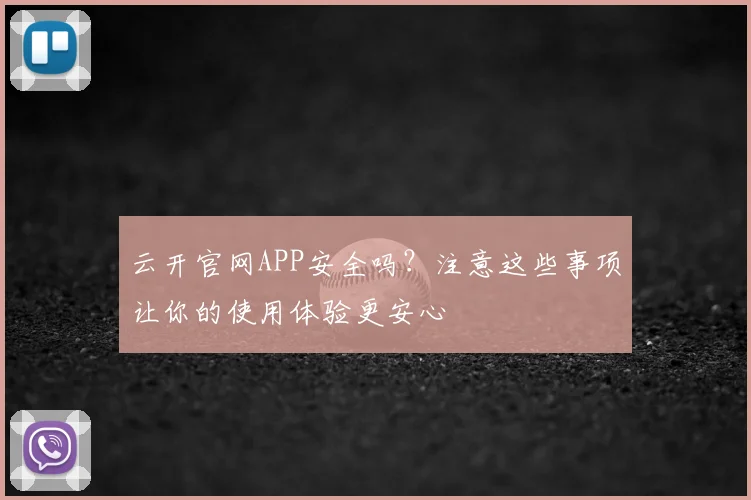 云开官网APP安全吗？注意这些事项让你的使用体验更安心