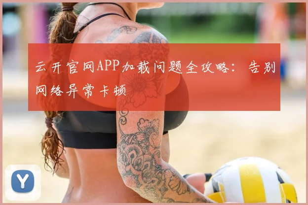云开官网APP加载问题全攻略：告别网络异常卡顿