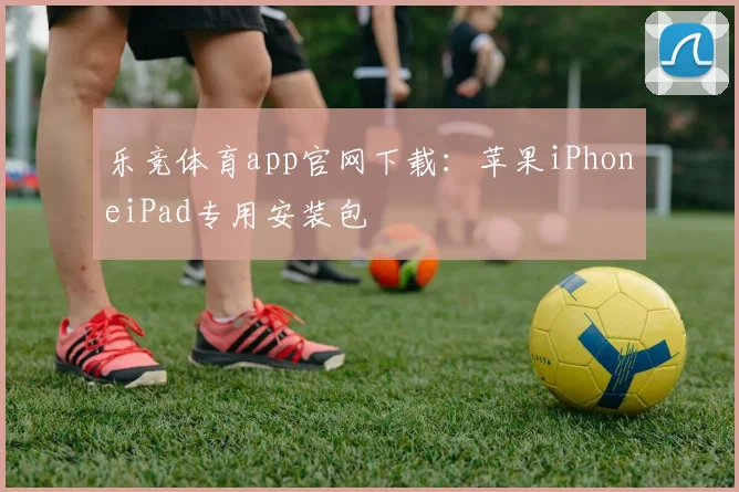 乐竞体育app官网下载：苹果iPhoneiPad专用安装包