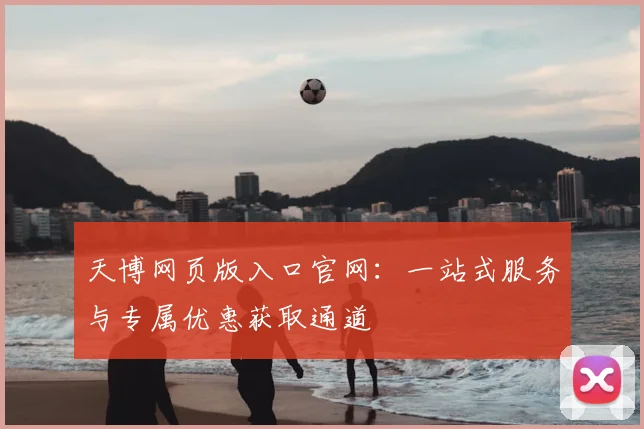 天博网页版入口官网：一站式服务与专属优惠获取通道