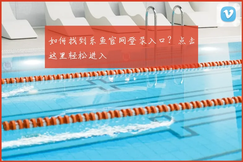 如何找到乐鱼官网登录入口？点击这里轻松进入