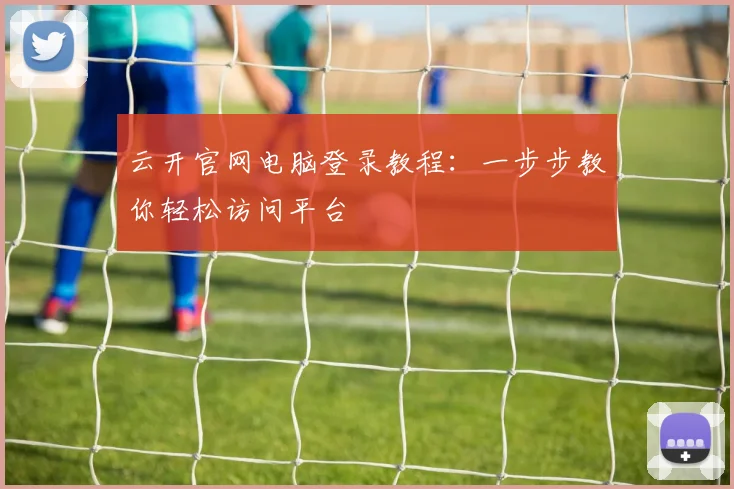 云开官网电脑登录教程：一步步教你轻松访问平台