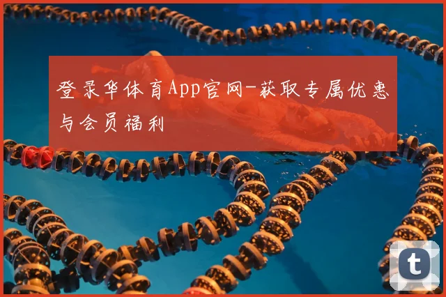 登录华体育App官网-获取专属优惠与会员福利