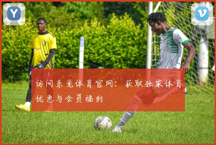 访问乐竞体育官网：获取独家体育优惠与会员福利