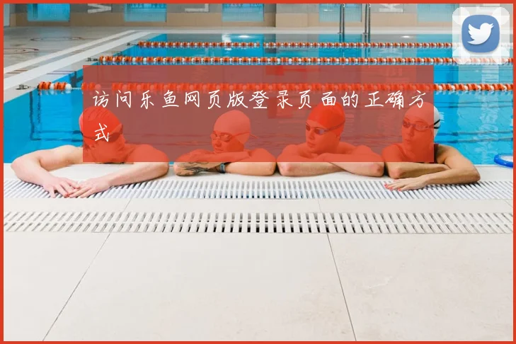 访问乐鱼网页版登录页面的正确方式