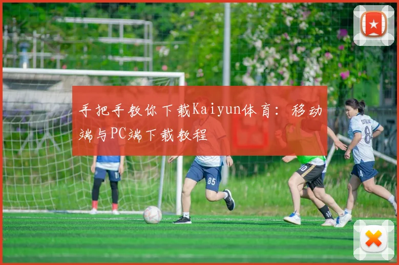 手把手教你下载Kaiyun体育：移动端与PC端下载教程