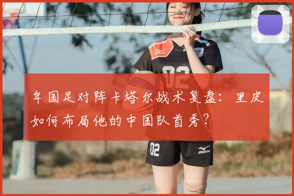 年国足对阵卡塔尔战术复盘：里皮如何布局他的中国队首秀？