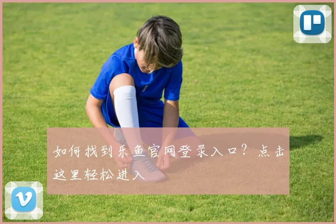 如何找到乐鱼官网登录入口？点击这里轻松进入