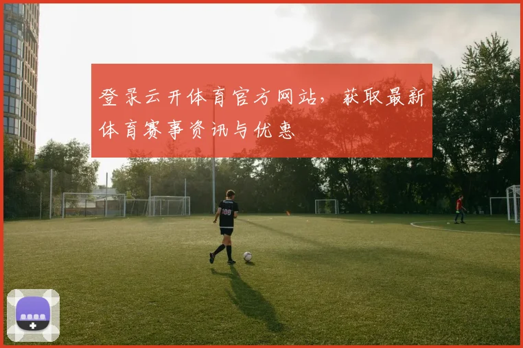 登录云开体育官方网站，获取最新体育赛事资讯与优惠
