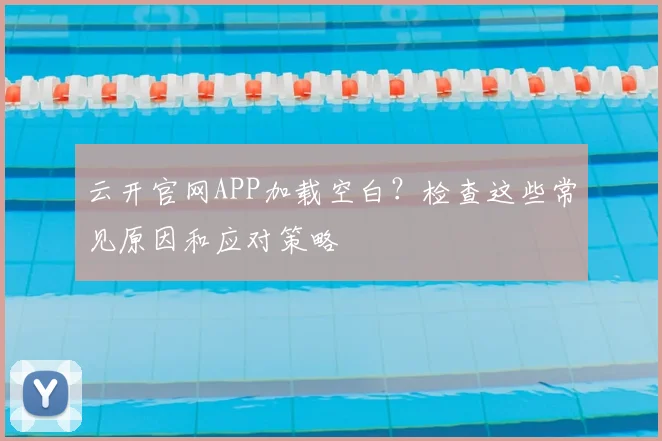 云开官网APP加载空白？检查这些常见原因和应对策略