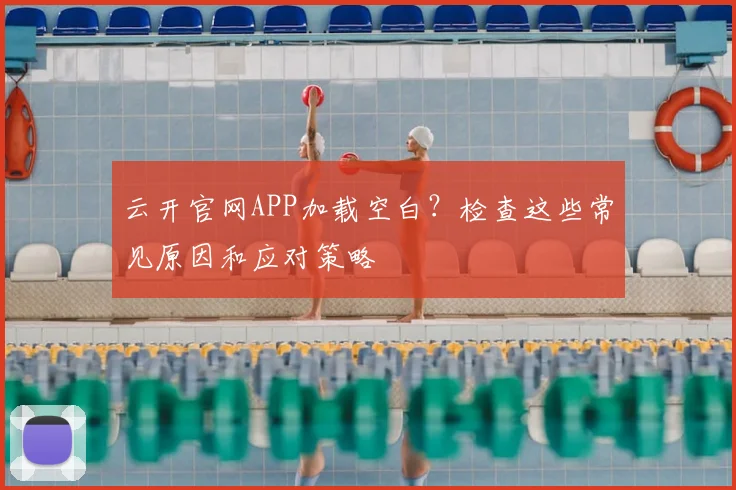 云开官网APP加载空白？检查这些常见原因和应对策略