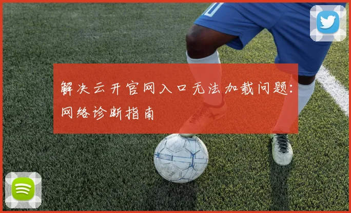 解决云开官网入口无法加载问题：网络诊断指南