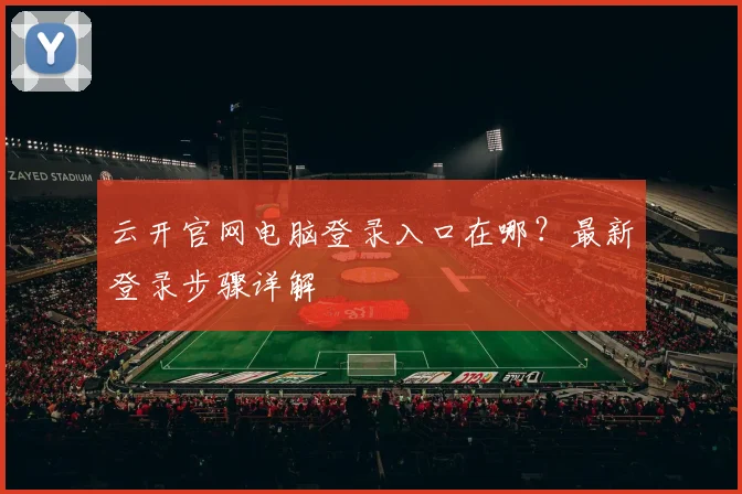 云开官网电脑登录入口在哪？最新登录步骤详解