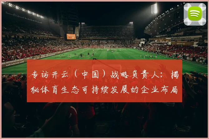 专访开云（中国）战略负责人：揭秘体育生态可持续发展的企业布局