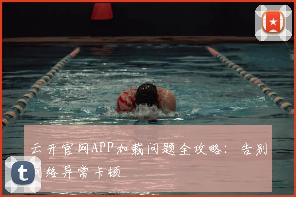 云开官网APP加载问题全攻略：告别网络异常卡顿