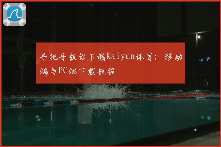 手把手教你下载Kaiyun体育：移动端与PC端下载教程