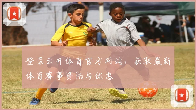 登录云开体育官方网站，获取最新体育赛事资讯与优惠