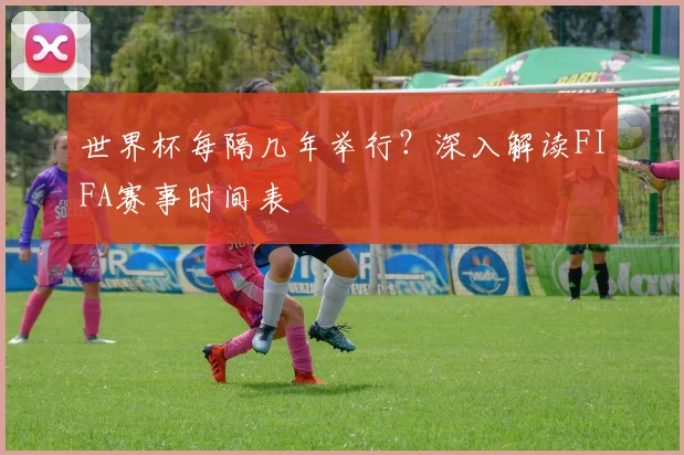 世界杯每隔几年举行？深入解读FIFA赛事时间表
