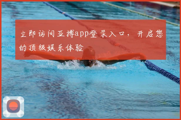 立即访问亚搏app登录入口，开启您的顶级娱乐体验