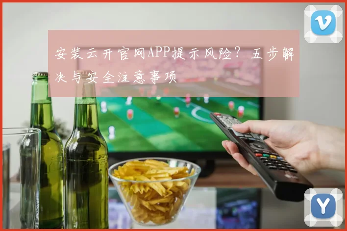 安装云开官网APP提示风险？五步解决与安全注意事项