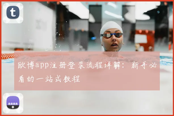 欧博app注册登录流程详解：新手必看的一站式教程