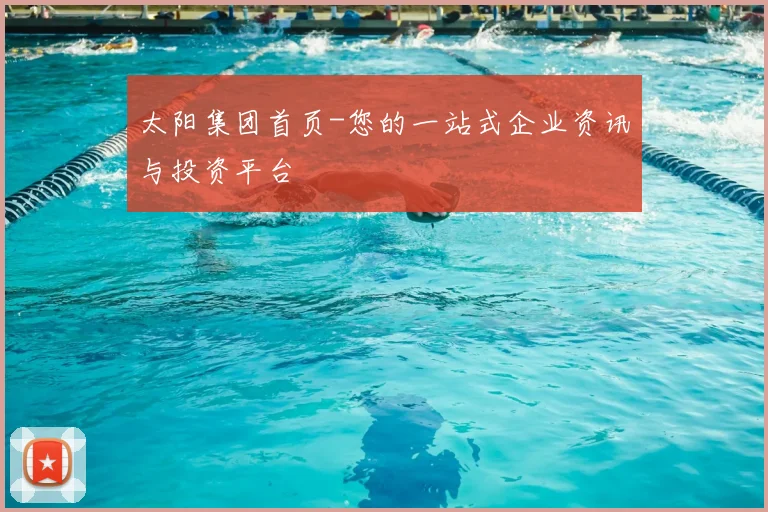 太阳集团首页-您的一站式企业资讯与投资平台