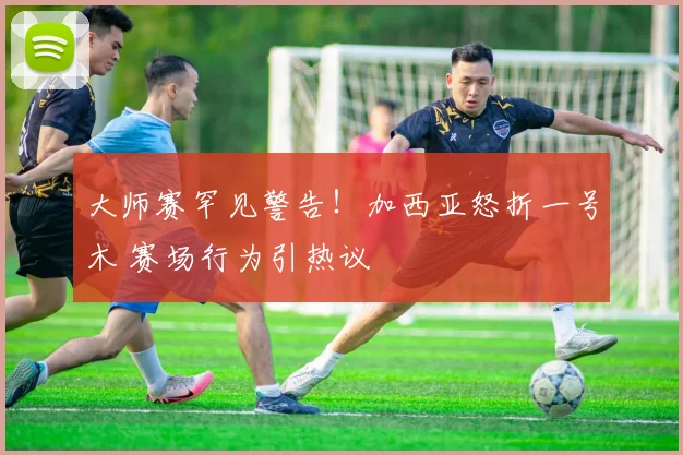 大师赛罕见警告！加西亚怒折一号木 赛场行为引热议