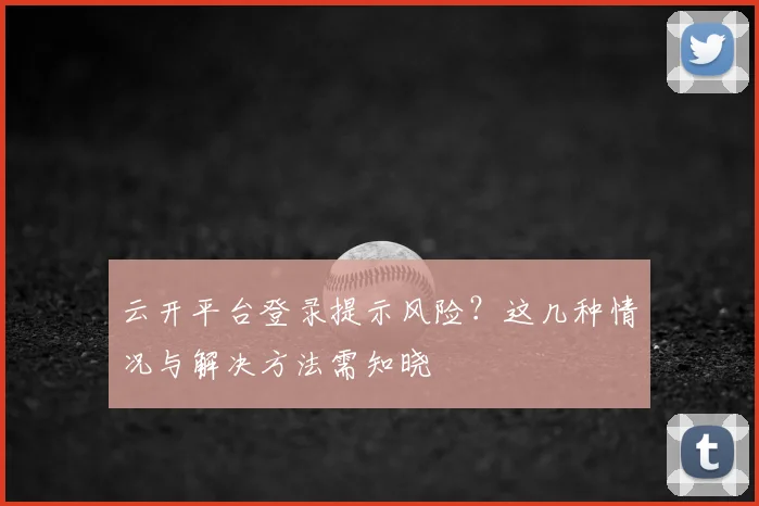 云开平台登录提示风险？这几种情况与解决方法需知晓