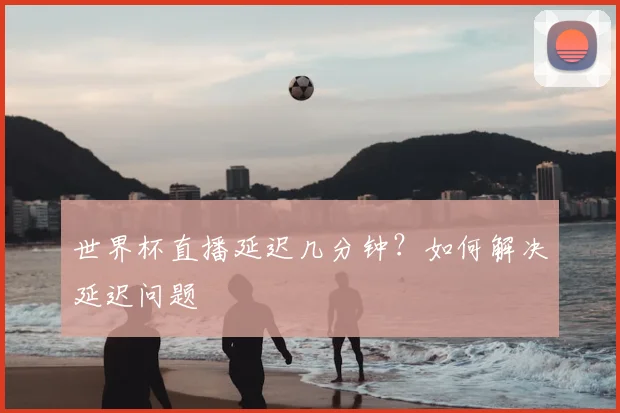 世界杯直播延迟几分钟？如何解决延迟问题