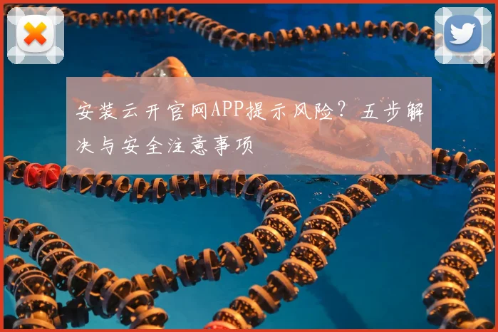 安装云开官网APP提示风险？五步解决与安全注意事项