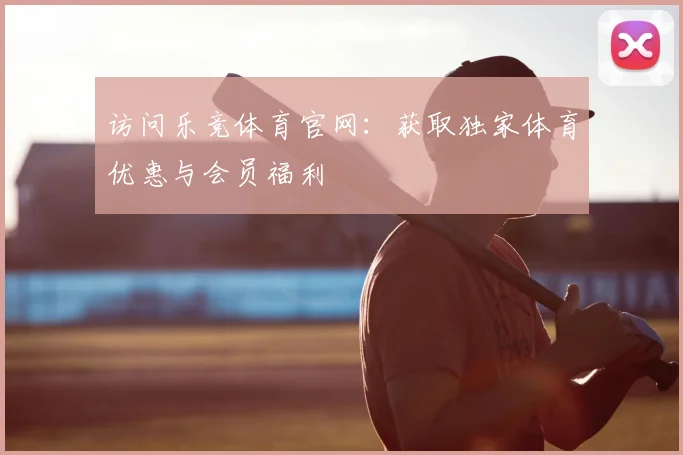 访问乐竞体育官网：获取独家体育优惠与会员福利