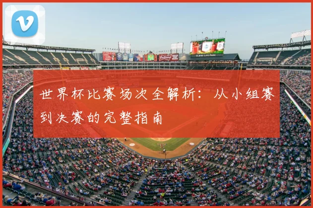 世界杯比赛场次全解析：从小组赛到决赛的完整指南