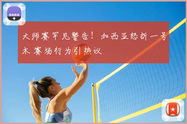 大师赛罕见警告！加西亚怒折一号木 赛场行为引热议